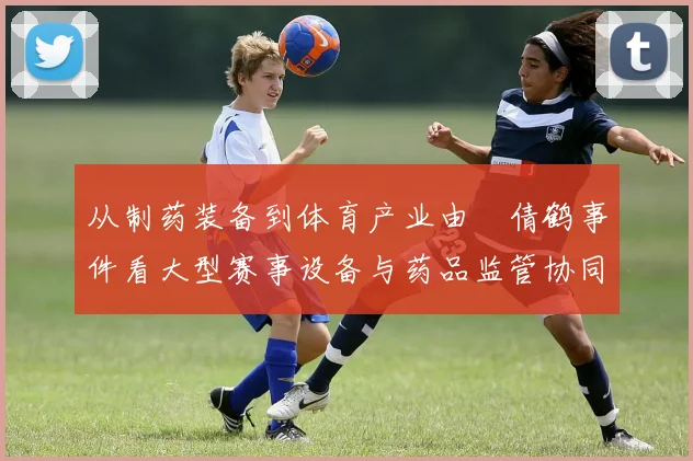 从制药装备到体育产业由遆倩鹤事件看大型赛事设备与药品监管协同