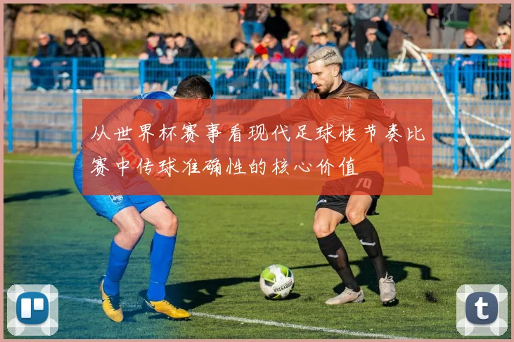 从世界杯赛事看现代足球快节奏比赛中传球准确性的核心价值