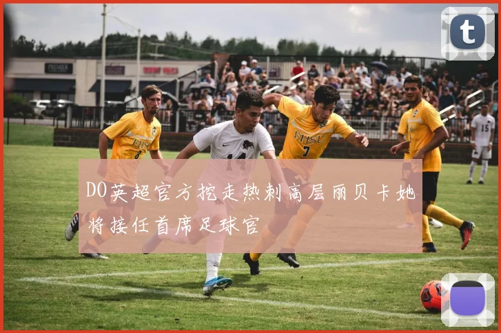 DO英超官方挖走热刺高层丽贝卡她将接任首席足球官
