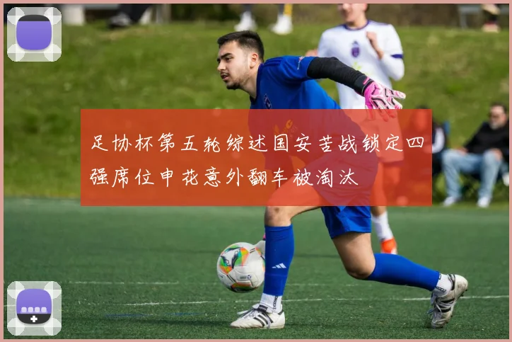 足协杯第五轮综述国安苦战锁定四强席位申花意外翻车被淘汰