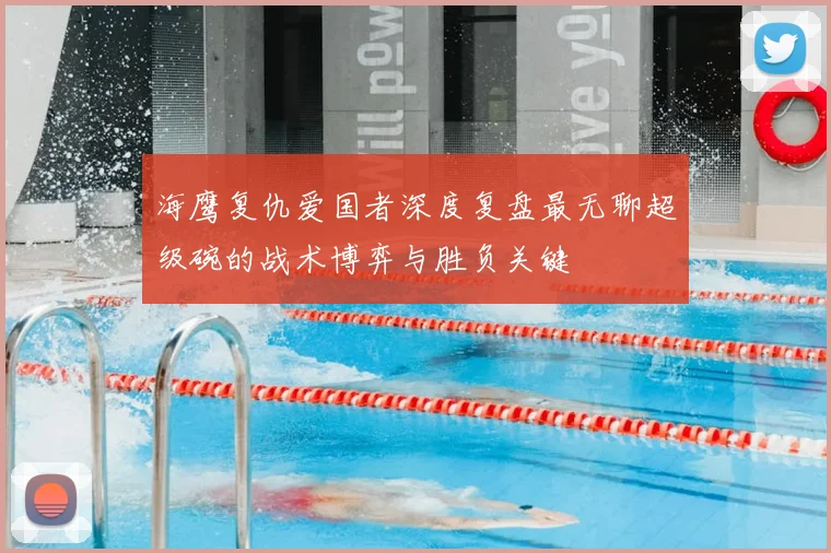 海鹰复仇爱国者深度复盘最无聊超级碗的战术博弈与胜负关键