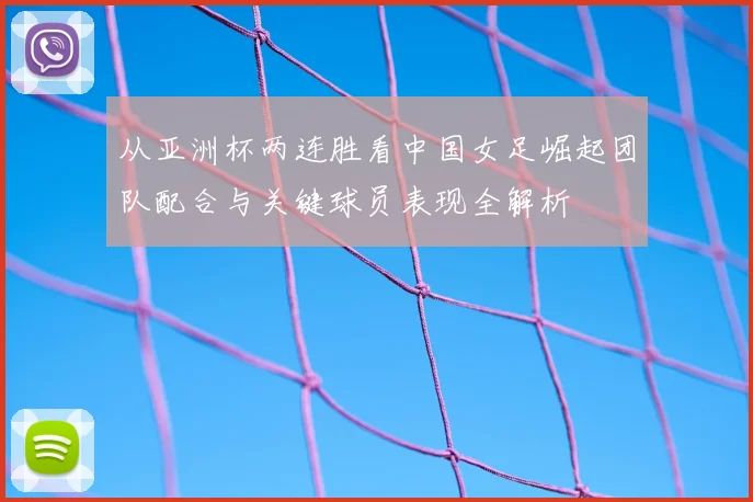 从亚洲杯两连胜看中国女足崛起团队配合与关键球员表现全解析