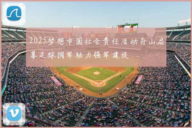 2025梦想中国社会责任活动舟山启幕足球拥军助力强军建设