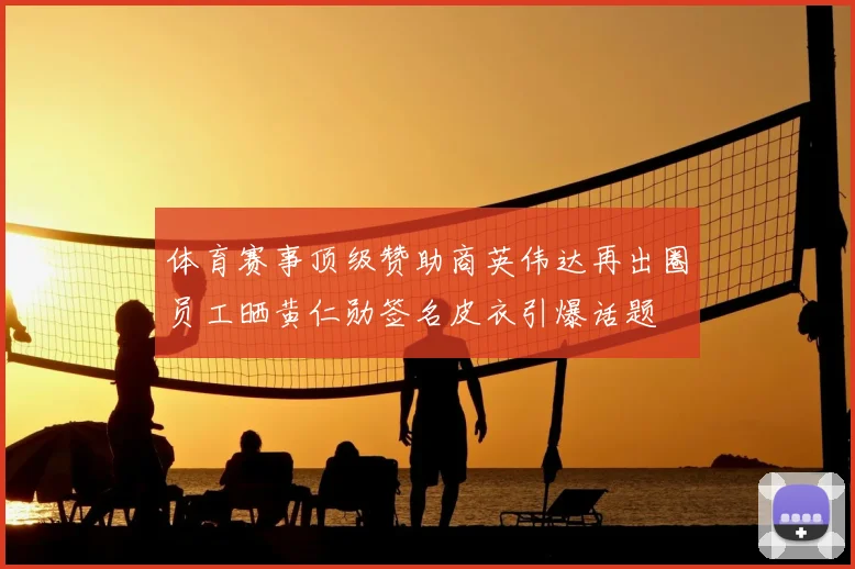 体育赛事顶级赞助商英伟达再出圈员工晒黄仁勋签名皮衣引爆话题