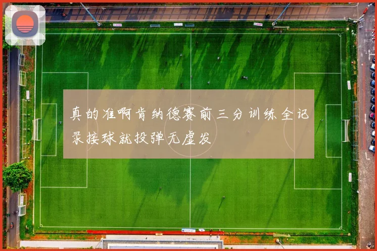 真的准啊肯纳德赛前三分训练全记录接球就投弹无虚发