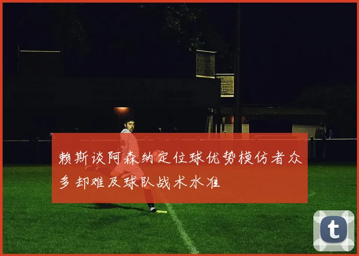 赖斯谈阿森纳定位球优势模仿者众多却难及球队战术水准