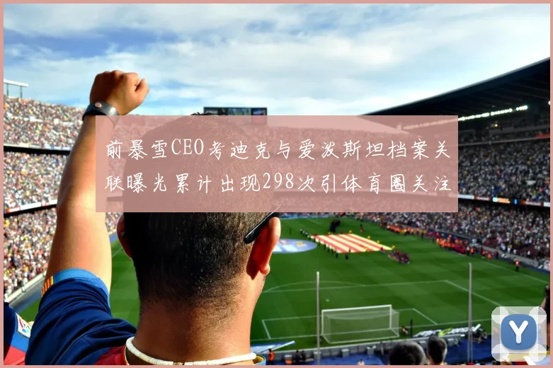 前暴雪CEO考迪克与爱泼斯坦档案关联曝光累计出现298次引体育圈关注