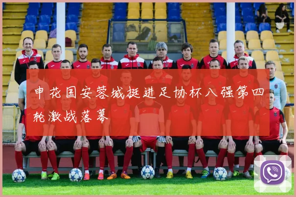 申花国安蓉城挺进足协杯八强第四轮激战落幕
