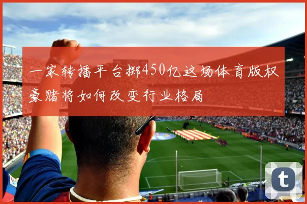 一家转播平台掷450亿这场体育版权豪赌将如何改变行业格局