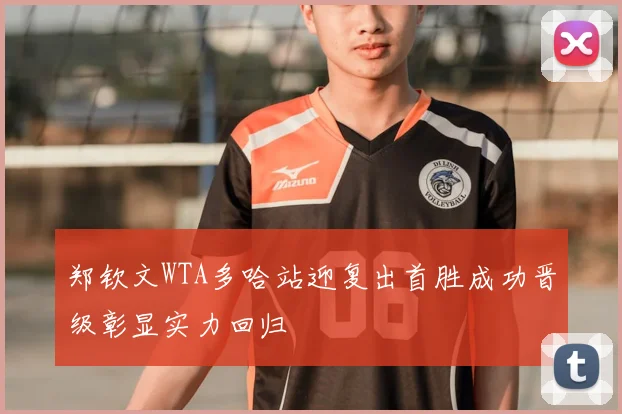 郑钦文WTA多哈站迎复出首胜成功晋级彰显实力回归