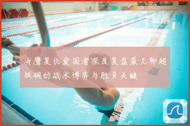 海鹰复仇爱国者深度复盘最无聊超级碗的战术博弈与胜负关键