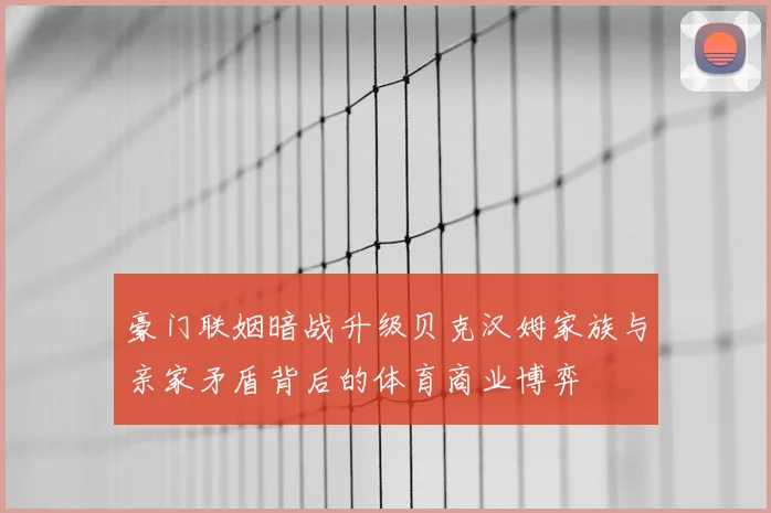 豪门联姻暗战升级贝克汉姆家族与亲家矛盾背后的体育商业博弈