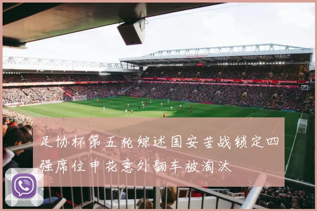 足协杯第五轮综述国安苦战锁定四强席位申花意外翻车被淘汰