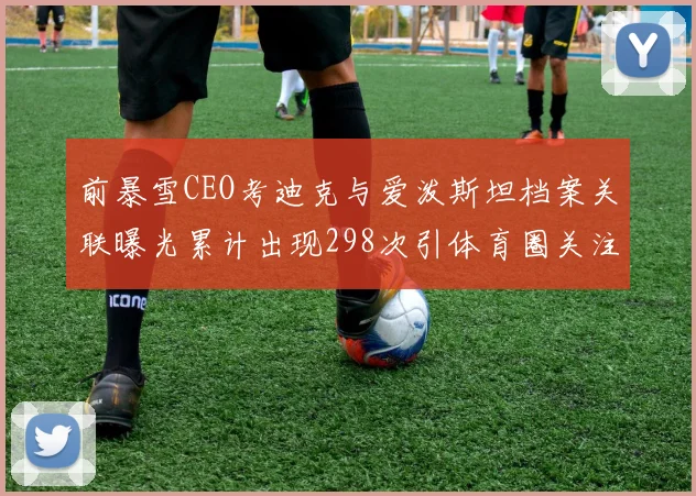 前暴雪CEO考迪克与爱泼斯坦档案关联曝光累计出现298次引体育圈关注